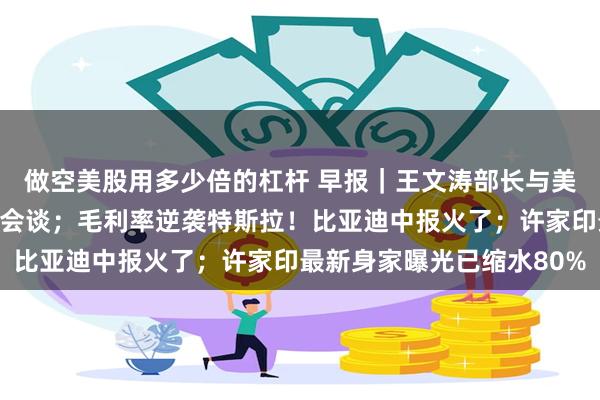 做空美股用多少倍的杠杆 早报｜王文涛部长与美国商务部长雷蒙多举行会谈；毛利率逆袭特斯拉！比亚迪中报火了；许家印最新身家曝光已缩水80%