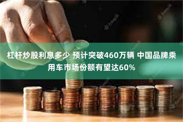 杠杆炒股利息多少 预计突破460万辆 中国品牌乘用车市场份额有望达60%