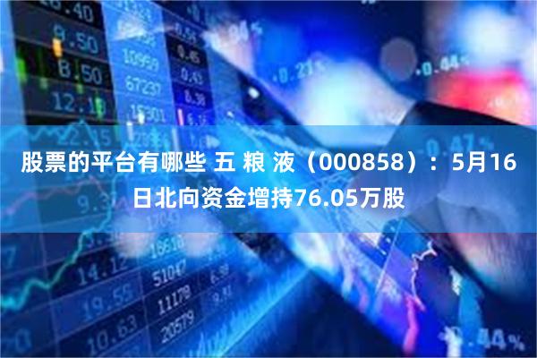 股票的平台有哪些 五 粮 液（000858）：5月16日北向资金增持76.05万股