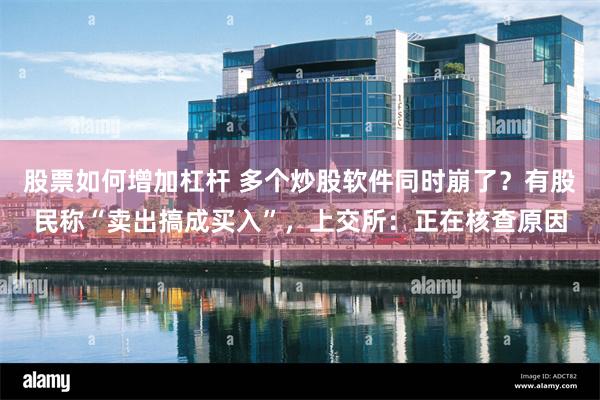 股票如何增加杠杆 多个炒股软件同时崩了？有股民称“卖出搞成买入”，上交所：正在核查原因