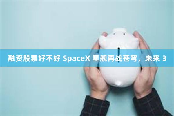 融资股票好不好 SpaceX 星舰再战苍穹，未来 3