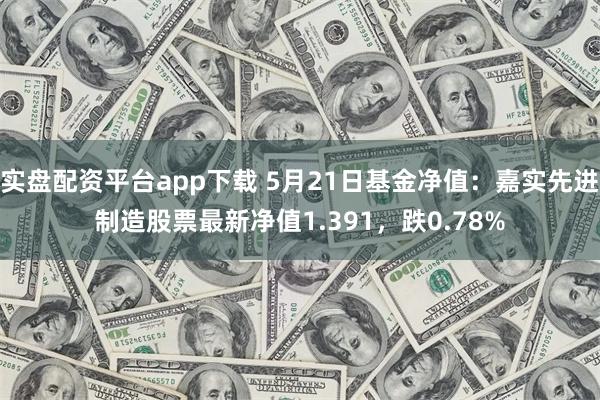 实盘配资平台app下载 5月21日基金净值：嘉实先进制造股票最新净值1.391，跌0.78%