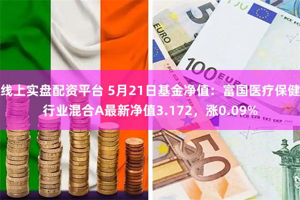 线上实盘配资平台 5月21日基金净值：富国医疗保健行业混合A最新净值3.172，涨0.09%