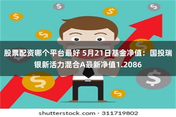 股票配资哪个平台最好 5月21日基金净值：国投瑞银新活力混合A最新净值1.2086