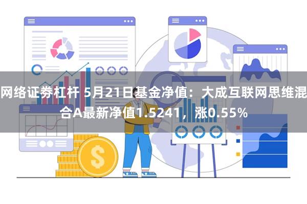 网络证劵杠杆 5月21日基金净值：大成互联网思维混合A最新净值1.5241，涨0.55%