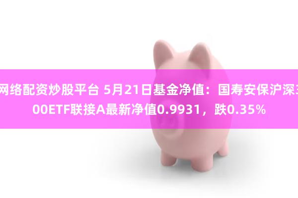 网络配资炒股平台 5月21日基金净值：国寿安保沪深300ETF联接A最新净值0.9931，跌0.35%