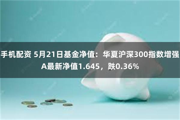 手机配资 5月21日基金净值：华夏沪深300指数增强A最新净值1.645，跌0.36%