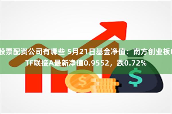 股票配资公司有哪些 5月21日基金净值：南方创业板ETF联接A最新净值0.9552，跌0.72%