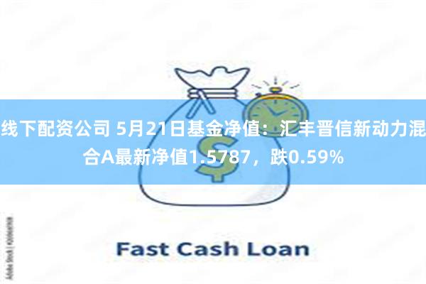 线下配资公司 5月21日基金净值：汇丰晋信新动力混合A最新净值1.5787，跌0.59%