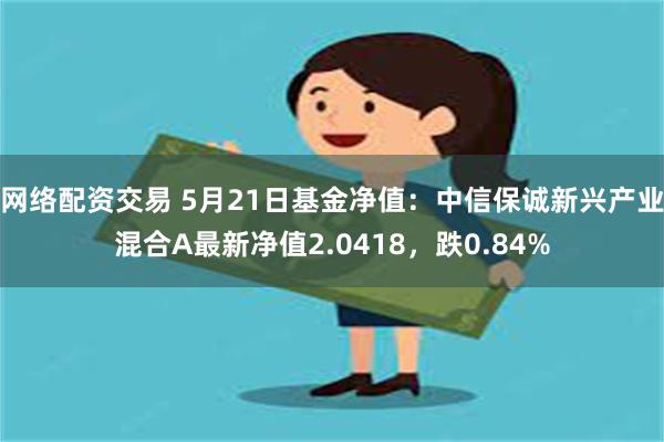 网络配资交易 5月21日基金净值：中信保诚新兴产业混合A最新净值2.0418，跌0.84%