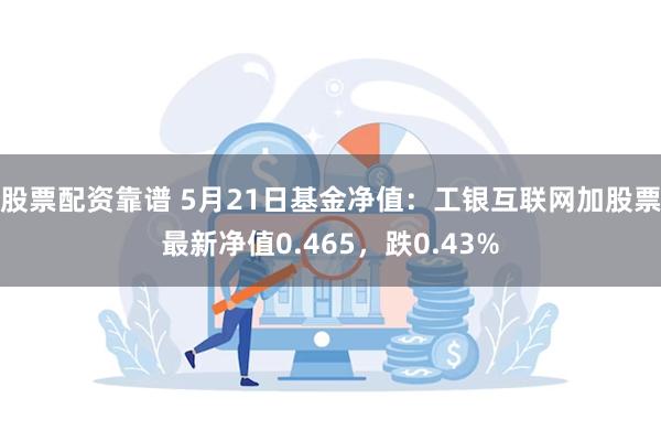 股票配资靠谱 5月21日基金净值：工银互联网加股票最新净值0.465，跌0.43%