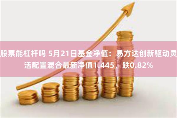 股票能杠杆吗 5月21日基金净值：易方达创新驱动灵活配置混合最新净值1.445，跌0.82%