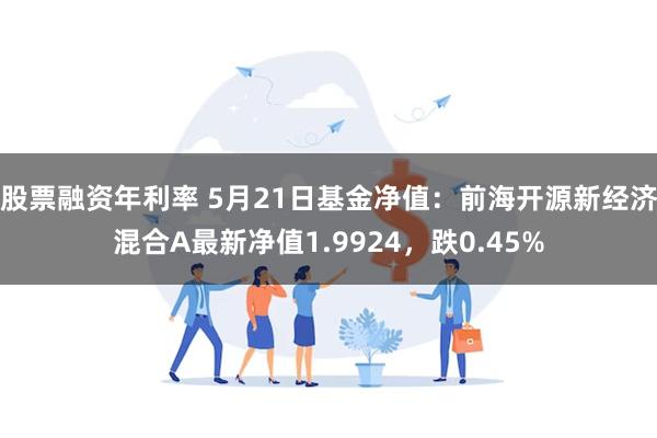 股票融资年利率 5月21日基金净值：前海开源新经济混合A最新净值1.9924，跌0.45%