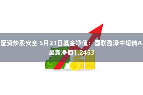 配资炒股安全 5月21日基金净值：国联盈泽中短债A最新净值1.2453