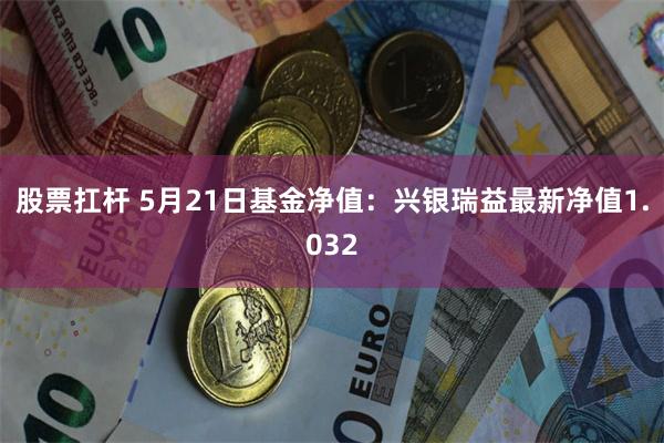 股票扛杆 5月21日基金净值：兴银瑞益最新净值1.032