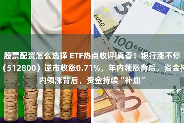 股票配资怎么选择 ETF热点收评|真香！银行涨不停，银行ETF（512800）逆市收涨0.71%，年内领涨背后，资金持续“补血”