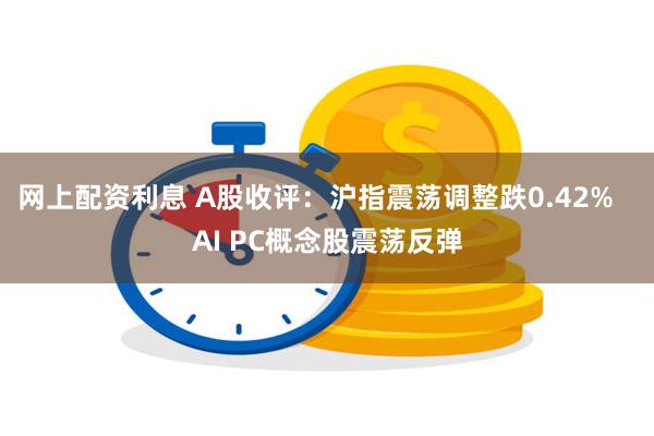 网上配资利息 A股收评：沪指震荡调整跌0.42%   AI PC概念股震荡反弹