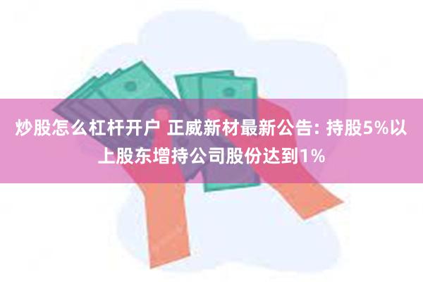 炒股怎么杠杆开户 正威新材最新公告: 持股5%以上股东增持公司股份达到1%