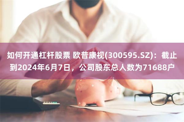 如何开通杠杆股票 欧普康视(300595.SZ)：截止到2024年6月7日，公司股东总人数为71688户