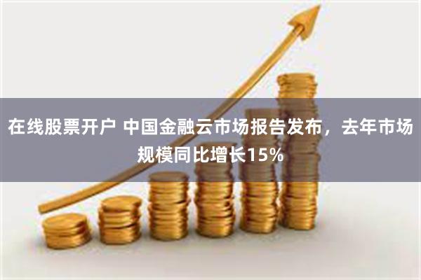 在线股票开户 中国金融云市场报告发布，去年市场规模同比增长15%