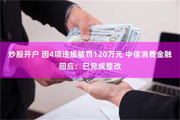 炒股开户 因4项违规被罚120万元 中信消费金融回应：已完成整改