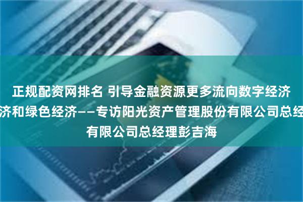 正规配资网排名 引导金融资源更多流向数字经济、智能经济和绿色经济——专访阳光资产管理股份有限公司总经理彭吉海