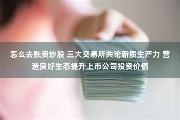 怎么去融资炒股 三大交易所共论新质生产力 营造良好生态提升上市公司投资价值