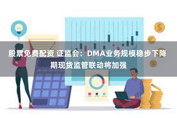 股票免费配资 证监会：DMA业务规模稳步下降 期现货监管联动将加强