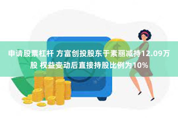 申请股票杠杆 方富创投股东于素丽减持12.09万股 权益变动后直接持股比例为10%