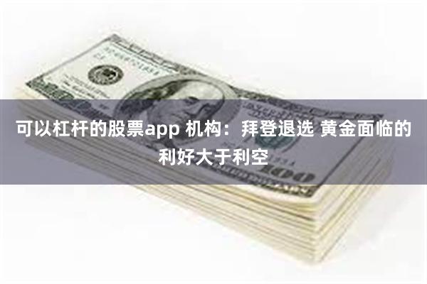 可以杠杆的股票app 机构：拜登退选 黄金面临的利好大于利空