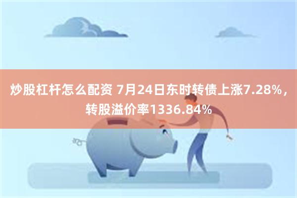 炒股杠杆怎么配资 7月24日东时转债上涨7.28%，转股溢价率1336.84%