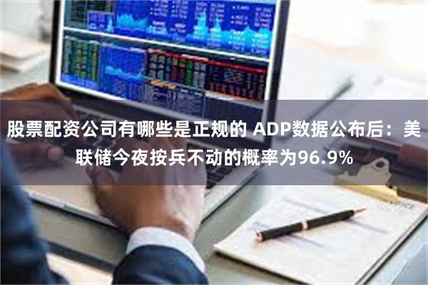 股票配资公司有哪些是正规的 ADP数据公布后：美联储今夜按兵不动的概率为96.9%