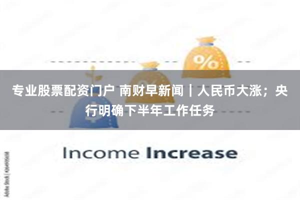 专业股票配资门户 南财早新闻｜人民币大涨；央行明确下半年工作任务