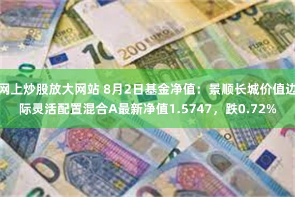 网上炒股放大网站 8月2日基金净值：景顺长城价值边际灵活配置混合A最新净值1.5747，跌0.72%