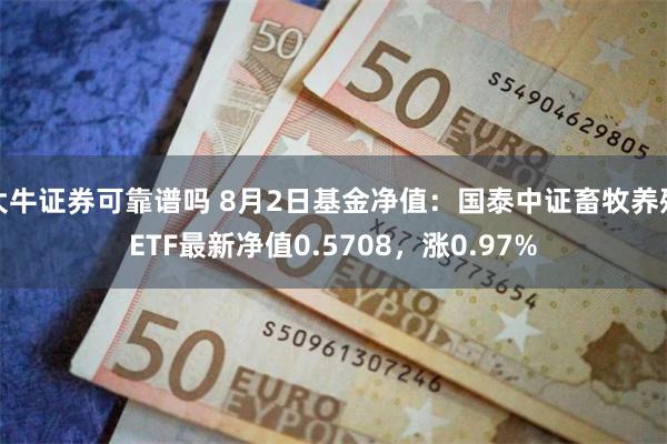 大牛证券可靠谱吗 8月2日基金净值：国泰中证畜牧养殖ETF最新净值0.5708，涨0.97%