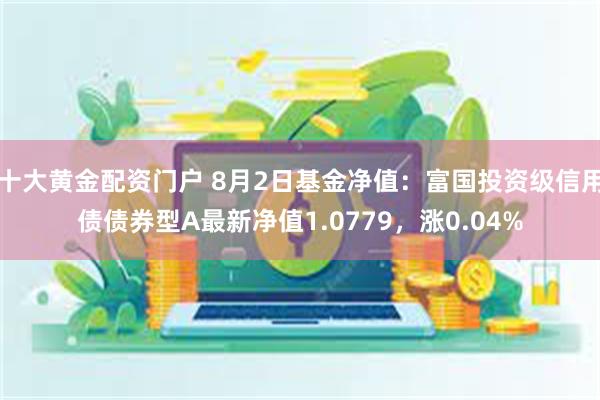 十大黄金配资门户 8月2日基金净值：富国投资级信用债债券型A最新净值1.0779，涨0.04%