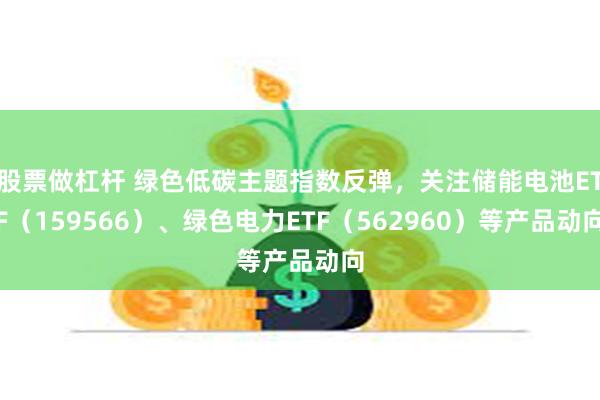 股票做杠杆 绿色低碳主题指数反弹，关注储能电池ETF（159566）、绿色电力ETF（562960）等产品动向