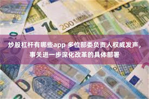 炒股杠杆有哪些app 多位部委负责人权威发声，事关进一步深化改革的具体部署