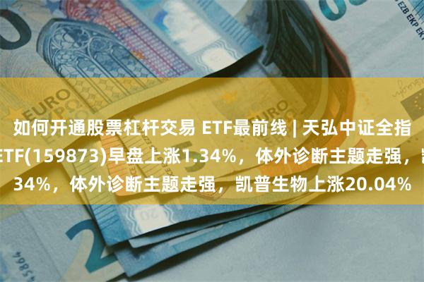 如何开通股票杠杆交易 ETF最前线 | 天弘中证全指医疗保健设备与服务ETF(159873)早盘上涨1.34%，体外诊断主题走强，凯普生物上涨20.04%