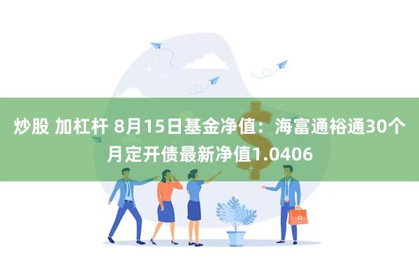 炒股 加杠杆 8月15日基金净值：海富通裕通30个月定开债最新净值1.0406