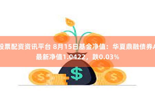 股票配资资讯平台 8月15日基金净值：华夏鼎融债券A最新净值1.0422，跌0.03%