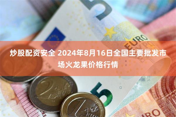 炒股配资安全 2024年8月16日全国主要批发市场火龙果价格行情