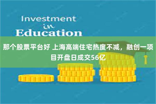 那个股票平台好 上海高端住宅热度不减，融创一项目开盘日成交56亿