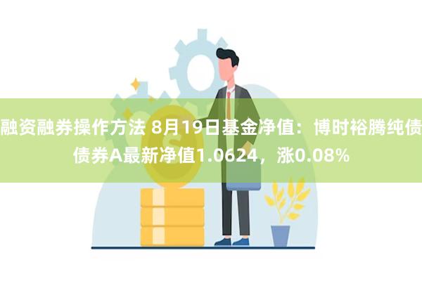 融资融券操作方法 8月19日基金净值：博时裕腾纯债债券A最新净值1.0624，涨0.08%