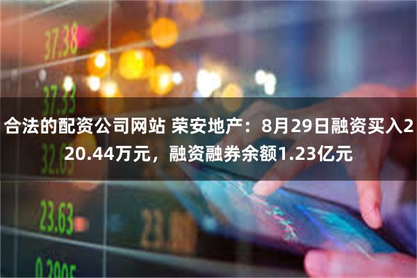 合法的配资公司网站 荣安地产：8月29日融资买入220.44万元，融资融券余额1.23亿元