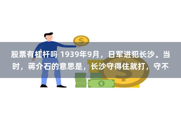 股票有杠杆吗 1939年9月，日军进犯长沙。当时，蒋介石的意思是，长沙守得住就打，守不