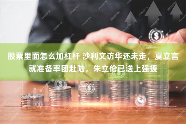 股票里面怎么加杠杆 沙利文访华还未走，夏立言就准备率团赴陆，朱立伦已送上强援