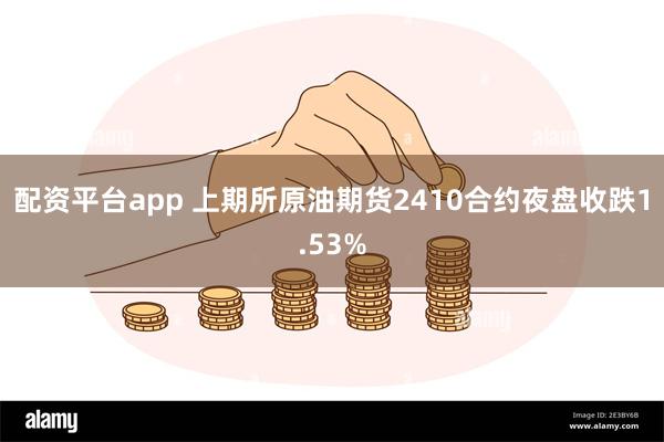 配资平台app 上期所原油期货2410合约夜盘收跌1.53%