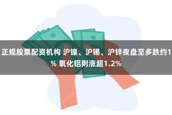 正规股票配资机构 沪镍、沪锡、沪锌夜盘至多跌约1% 氧化铝则涨超1.2%