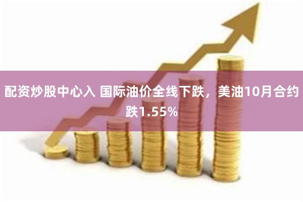 配资炒股中心入 国际油价全线下跌，美油10月合约跌1.55%